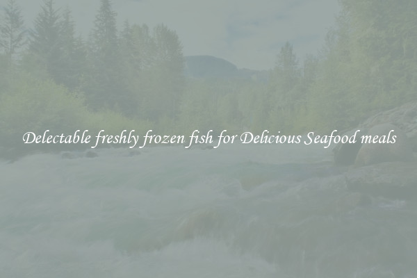 Delectable freshly frozen fish for Delicious Seafood meals
