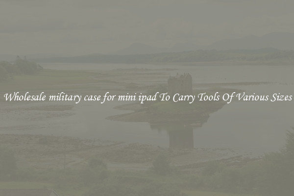 Wholesale military case for mini ipad To Carry Tools Of Various Sizes