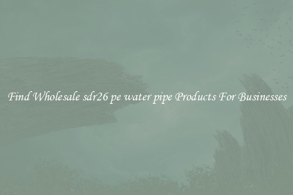 Find Wholesale sdr26 pe water pipe Products For Businesses