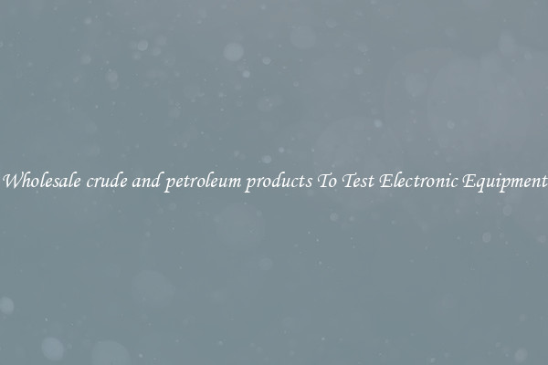 Wholesale crude and petroleum products To Test Electronic Equipment