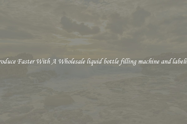 Produce Faster With A Wholesale liquid bottle filling machine and labeling