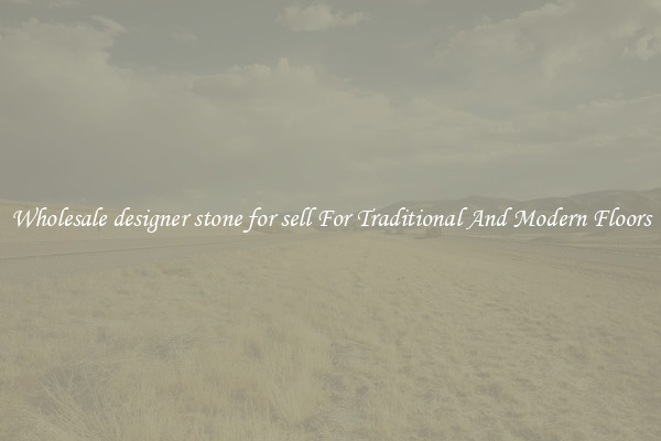 Wholesale designer stone for sell For Traditional And Modern Floors