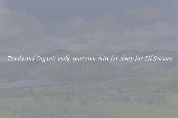 Trendy and Organic make your own shirt for cheap for All Seasons