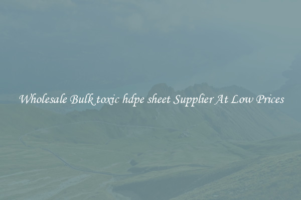 Wholesale Bulk toxic hdpe sheet Supplier At Low Prices