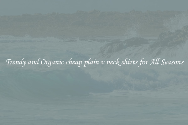 Trendy and Organic cheap plain v neck shirts for All Seasons