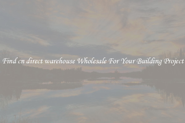 Find cn direct warehouse Wholesale For Your Building Project
