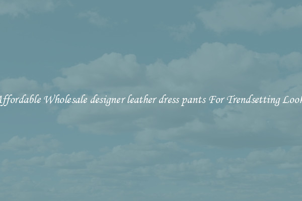 Affordable Wholesale designer leather dress pants For Trendsetting Looks