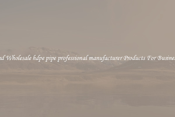 Find Wholesale hdpe pipe professional manufacturer Products For Businesses