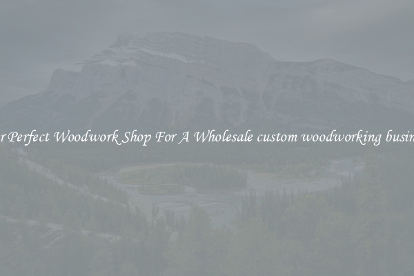 For Perfect Woodwork Shop For A Wholesale custom woodworking business