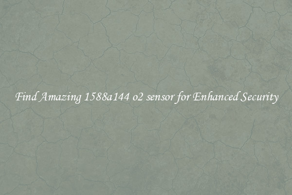 Find Amazing 1588a144 o2 sensor for Enhanced Security