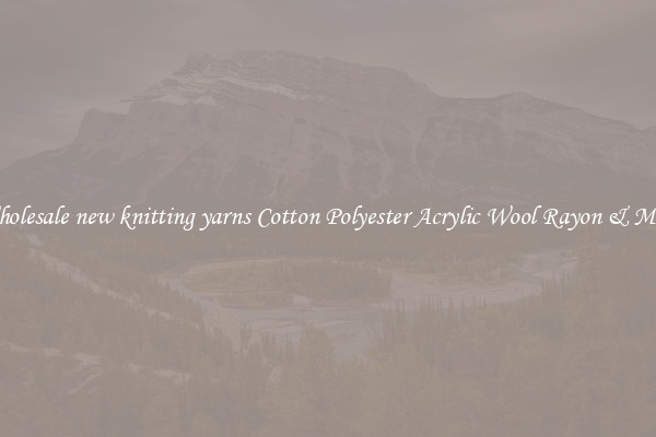Wholesale new knitting yarns Cotton Polyester Acrylic Wool Rayon & More