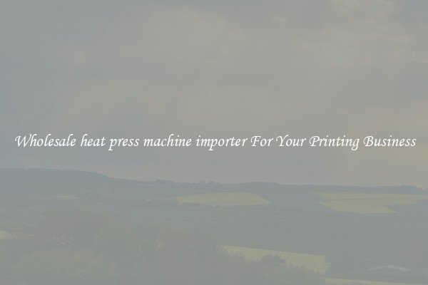 Wholesale heat press machine importer For Your Printing Business
