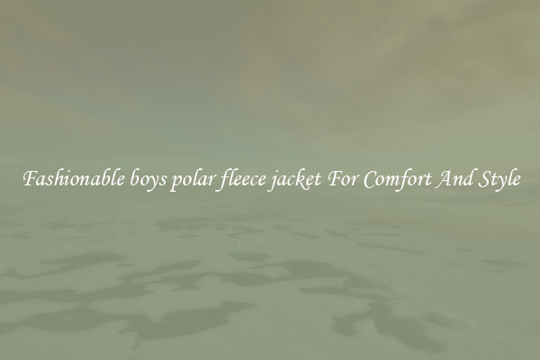 Fashionable boys polar fleece jacket For Comfort And Style