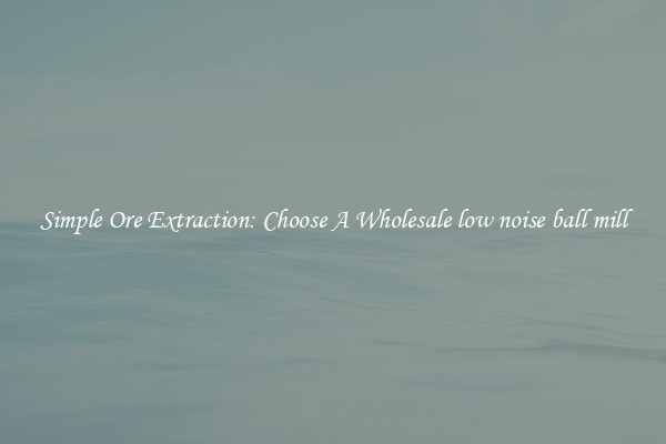 Simple Ore Extraction: Choose A Wholesale low noise ball mill