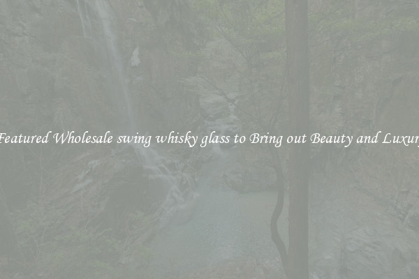 Featured Wholesale swing whisky glass to Bring out Beauty and Luxury