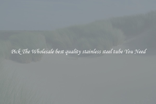 Pick The Wholesale best quality stainless steel tube You Need