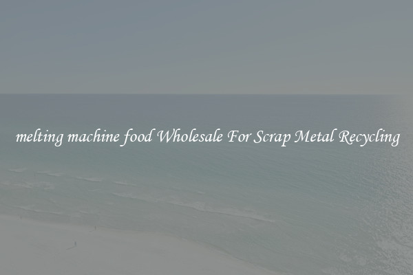 melting machine food Wholesale For Scrap Metal Recycling