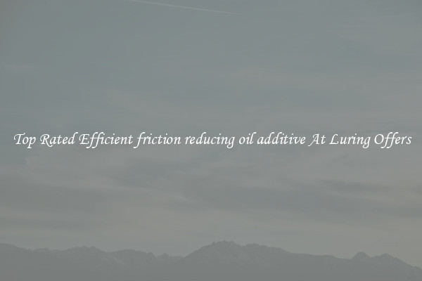 Top Rated Efficient friction reducing oil additive At Luring Offers