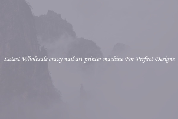 Latest Wholesale crazy nail art printer machine For Perfect Designs