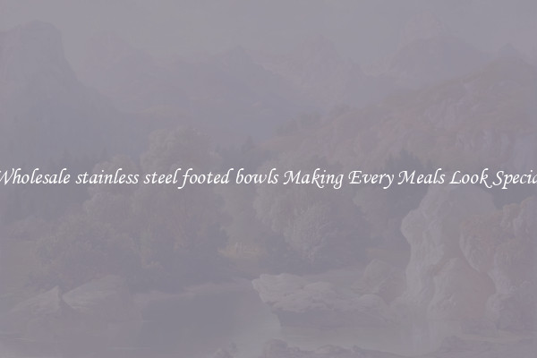 Wholesale stainless steel footed bowls Making Every Meals Look Special