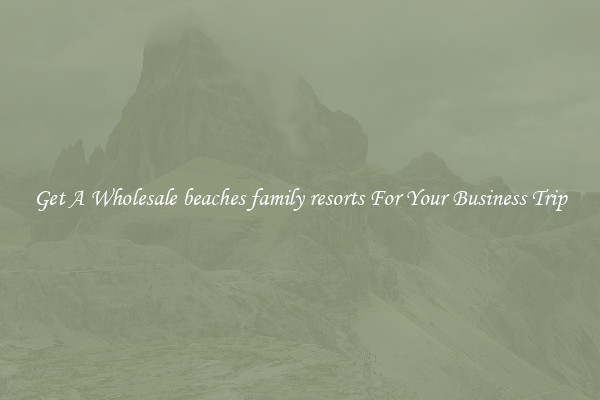 Get A Wholesale beaches family resorts For Your Business Trip