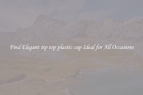 Find Elegant tip top plastic cup Ideal for All Occasions