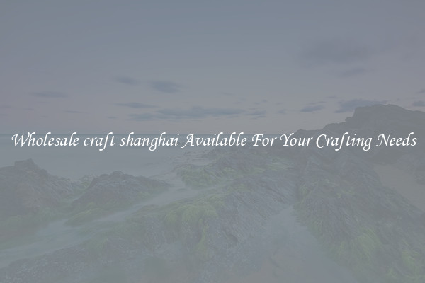 Wholesale craft shanghai Available For Your Crafting Needs