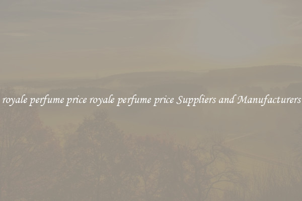royale perfume price royale perfume price Suppliers and Manufacturers