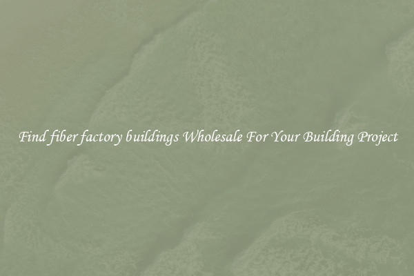 Find fiber factory buildings Wholesale For Your Building Project