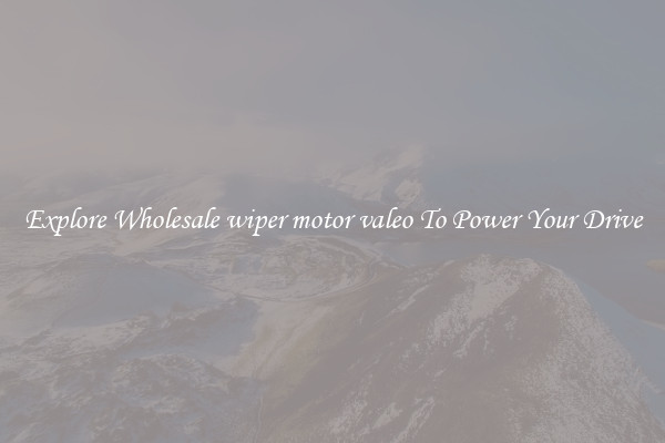 Explore Wholesale wiper motor valeo To Power Your Drive
