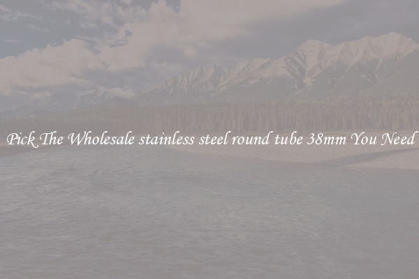 Pick The Wholesale stainless steel round tube 38mm You Need