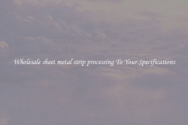 Wholesale sheet metal strip processing To Your Specifications