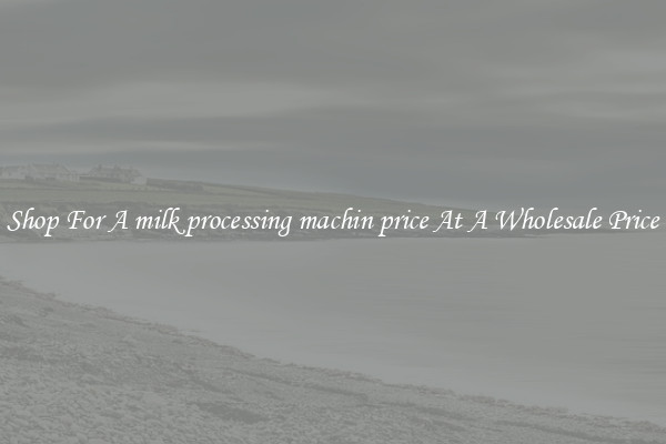 Shop For A milk processing machin price At A Wholesale Price