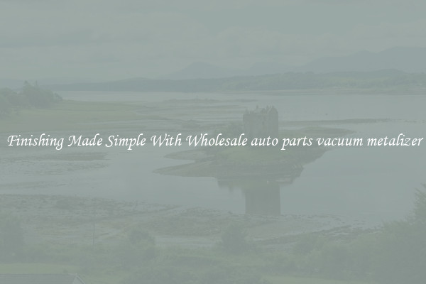 Finishing Made Simple With Wholesale auto parts vacuum metalizer