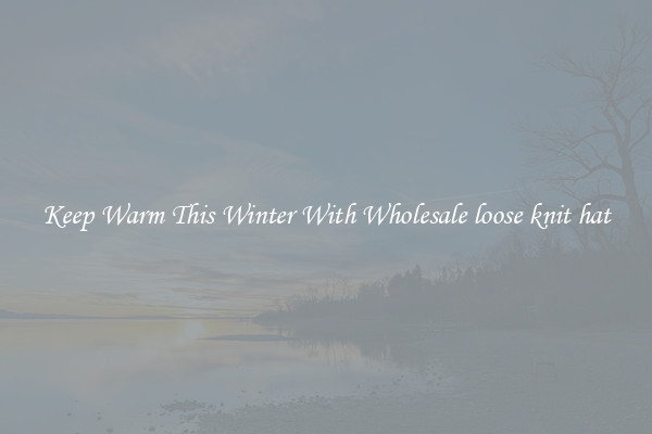 Keep Warm This Winter With Wholesale loose knit hat