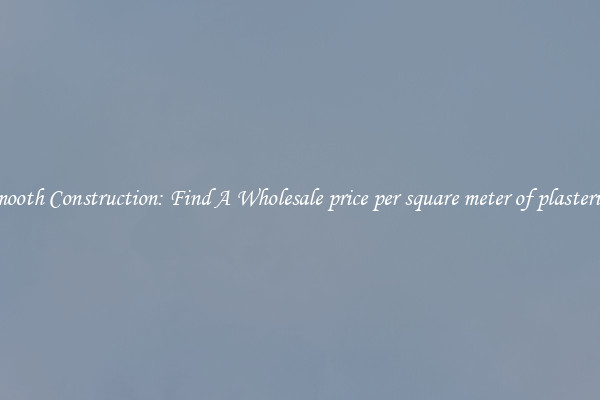  Smooth Construction: Find A Wholesale price per square meter of plastering 