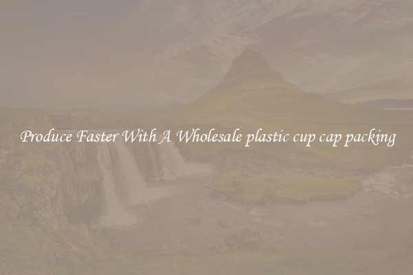Produce Faster With A Wholesale plastic cup cap packing