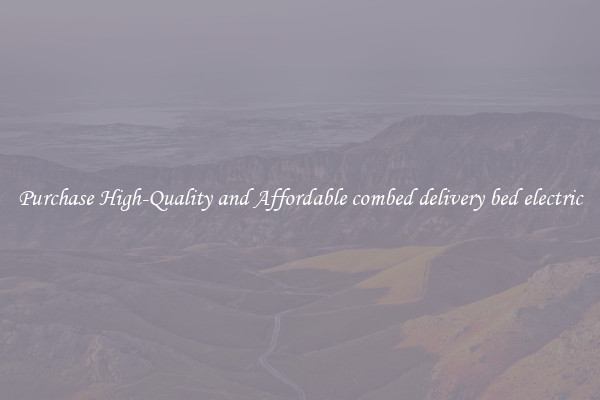Purchase High-Quality and Affordable combed delivery bed electric